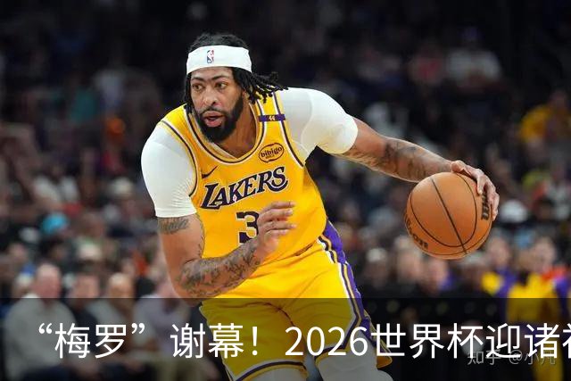 “梅罗”谢幕！2026世界杯迎诸神黄昏 我们与青春的终极告别