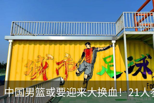 中国男篮或要迎来大换血！21人参加集训，以下这5名球员意外落选