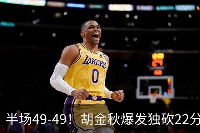 半场49-49！胡金秋爆发独砍22分，广厦领先两位数被抹平，想赢难