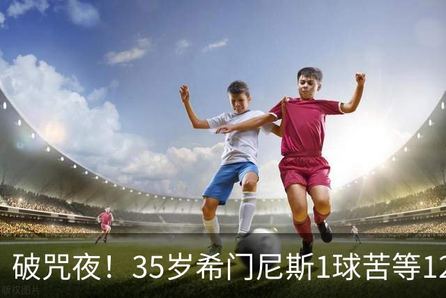 破咒夜！35岁希门尼斯1球苦等12年 首发+首球点燃全场