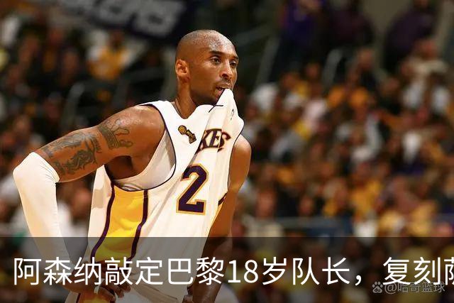 阿森纳敲定巴黎18岁队长，复刻萨利巴之路能否再造防线新星